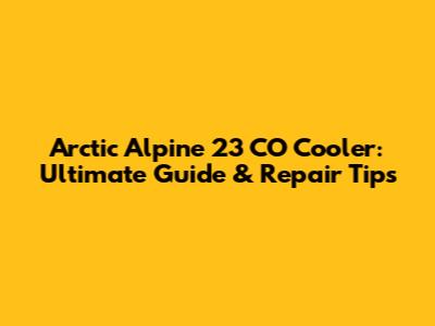 Arctic Alpine 23 CO Cooler: Ultimate Guide & Repair Tips