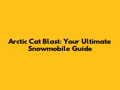 Arctic Cat Blast: Your Ultimate Snowmobile Guide