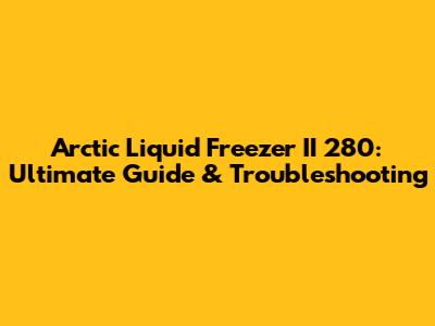 Arctic Liquid Freezer II 280: Ultimate Guide & Troubleshooting