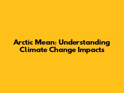 Arctic Mean: Understanding Climate Change Impacts