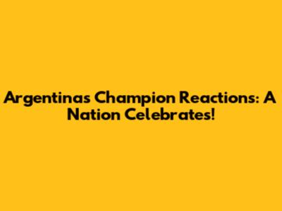Argentina's Champion Reactions: A Nation Celebrates!
