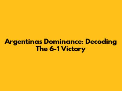 Argentina's Dominance: Decoding The 6-1 Victory