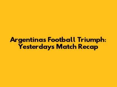 Argentina's Football Triumph: Yesterday's Match Recap