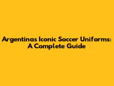 Argentina's Iconic Soccer Uniforms: A Complete Guide