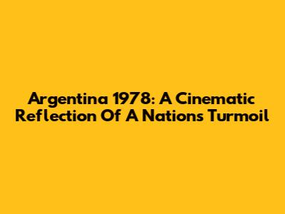 Argentina 1978: A Cinematic Reflection Of A Nation's Turmoil
