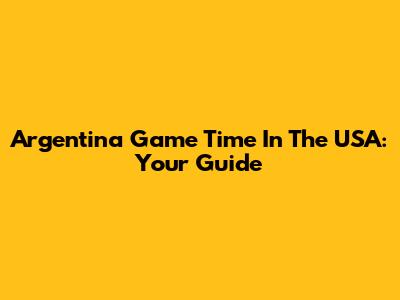Argentina Game Time In The USA: Your Guide