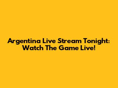 Argentina Live Stream Tonight: Watch The Game Live!