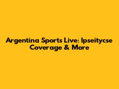 Argentina Sports Live: Ipseitycse Coverage & More