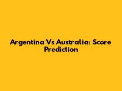 Argentina Vs Australia: Score Prediction