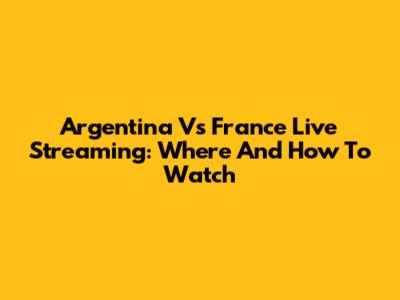 Argentina Vs France Live Streaming: Where And How To Watch