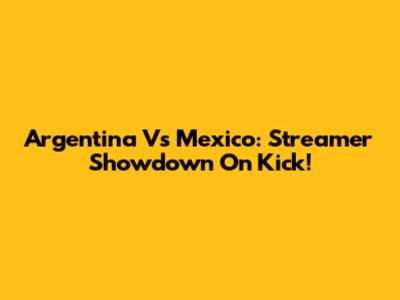 Argentina Vs Mexico: Streamer Showdown On Kick!