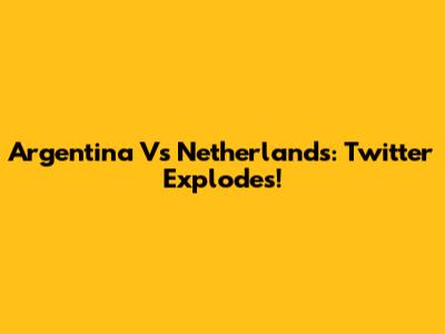 Argentina Vs Netherlands: Twitter Explodes!