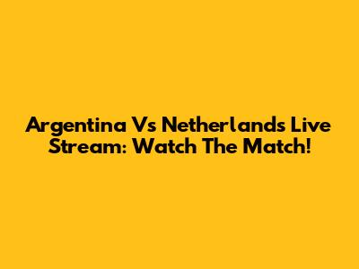 Argentina Vs Netherlands Live Stream: Watch The Match!