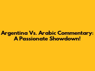 Argentina Vs. Arabic Commentary: A Passionate Showdown!
