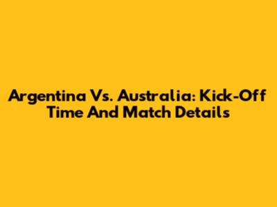 Argentina Vs. Australia: Kick-Off Time And Match Details