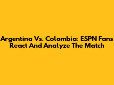 Argentina Vs. Colombia: ESPN Fans React And Analyze The Match