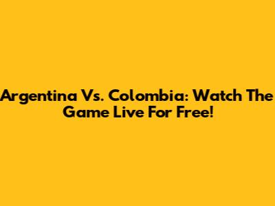 Argentina Vs. Colombia: Watch The Game Live For Free!