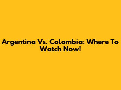 Argentina Vs. Colombia: Where To Watch Now!
