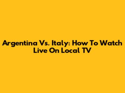 Argentina Vs. Italy: How To Watch Live On Local TV