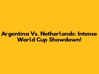 Argentina Vs. Netherlands: Intense World Cup Showdown!