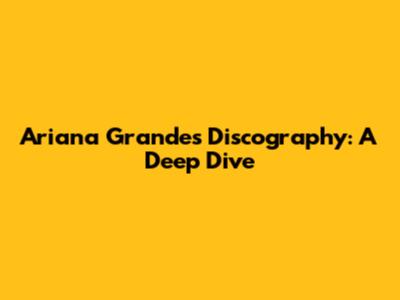 Ariana Grande's Discography: A Deep Dive