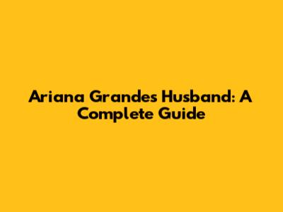 Ariana Grande's Husband: A Complete Guide