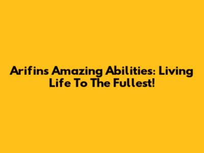 Arifin's Amazing Abilities: Living Life To The Fullest!