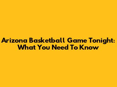 Arizona Basketball Game Tonight: What You Need To Know