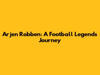Arjen Robben: A Football Legend's Journey