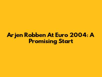 Arjen Robben At Euro 2004: A Promising Start