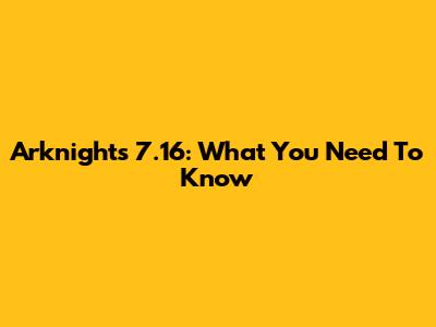 Arknights 7.16: What You Need To Know
