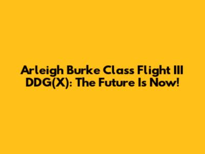 Arleigh Burke Class Flight III DDG(X): The Future Is Now!