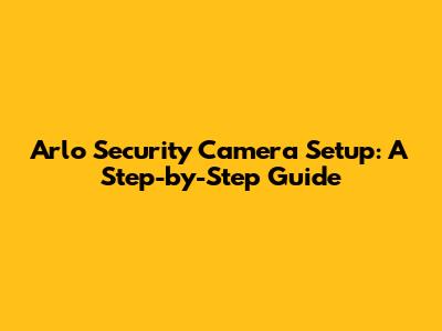Arlo Security Camera Setup: A Step-by-Step Guide