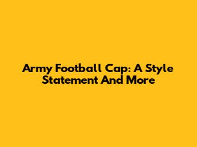 Army Football Cap: A Style Statement And More