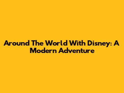 Around The World With Disney: A Modern Adventure