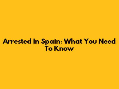 Arrested In Spain: What You Need To Know