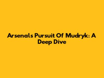 Arsenal's Pursuit Of Mudryk: A Deep Dive