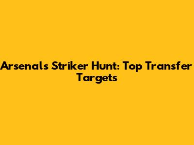 Arsenal's Striker Hunt: Top Transfer Targets