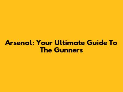 Arsenal: Your Ultimate Guide To The Gunners