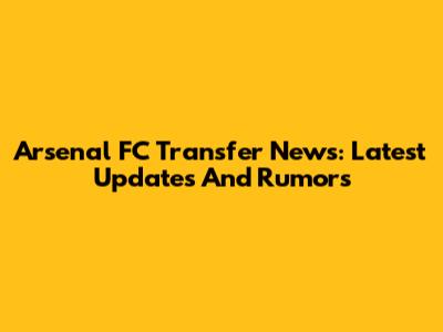 Arsenal FC Transfer News: Latest Updates And Rumors