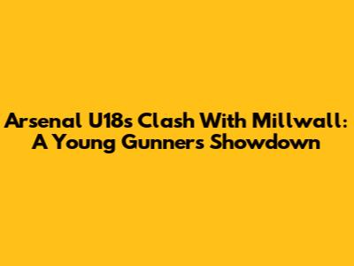 Arsenal U18s Clash With Millwall: A Young Gunners Showdown