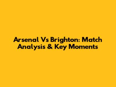 Arsenal Vs Brighton: Match Analysis & Key Moments