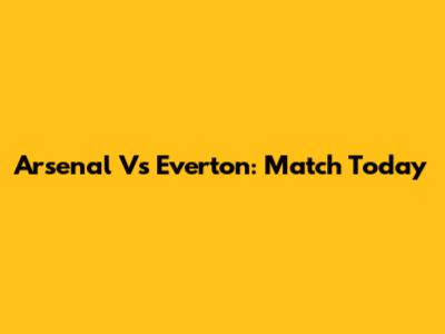 Arsenal Vs Everton: Match Today