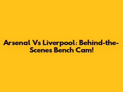 Arsenal Vs Liverpool: Behind-the-Scenes Bench Cam!