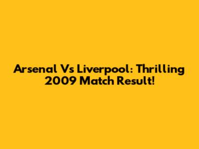 Arsenal Vs Liverpool: Thrilling 2009 Match Result!