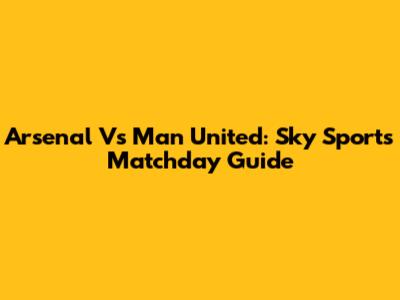 Arsenal Vs Man United: Sky Sports Matchday Guide