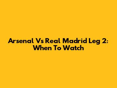 Arsenal Vs Real Madrid Leg 2: When To Watch