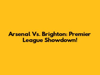 Arsenal Vs. Brighton: Premier League Showdown!