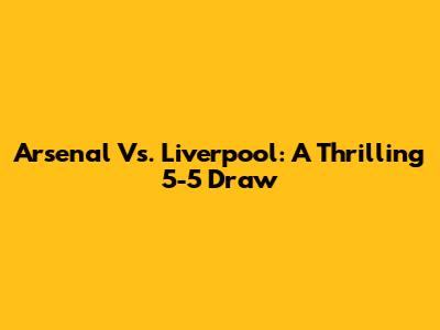 Arsenal Vs. Liverpool: A Thrilling 5-5 Draw