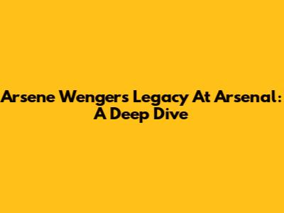 Arsene Wenger's Legacy At Arsenal: A Deep Dive